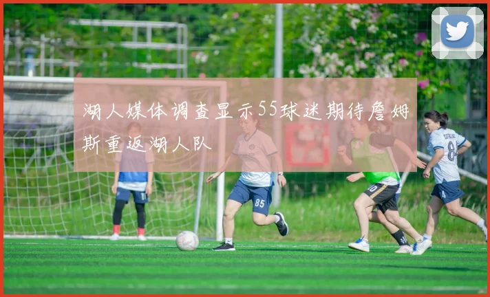 湖人媒体调查显示55球迷期待詹姆斯重返湖人队