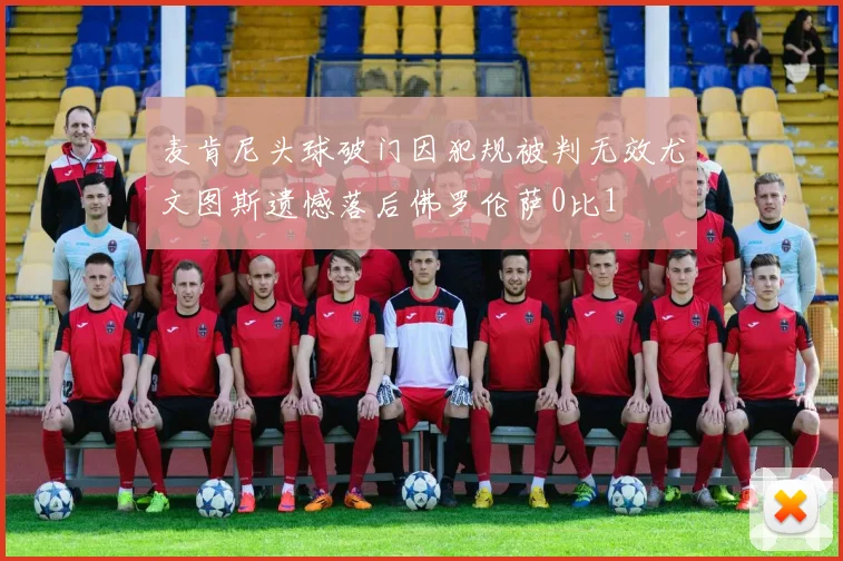 麦肯尼头球破门因犯规被判无效尤文图斯遗憾落后佛罗伦萨0比1
