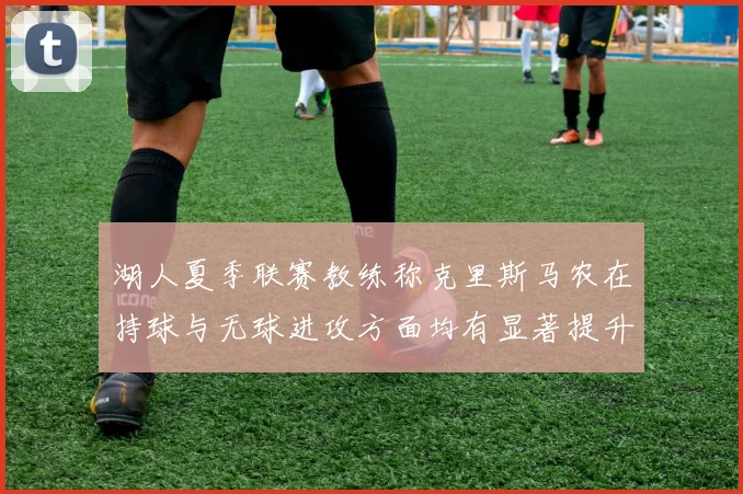 湖人夏季联赛教练称克里斯马农在持球与无球进攻方面均有显著提升