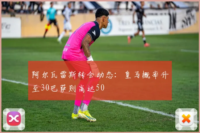 阿尔瓦雷斯转会动态：皇马概率升至30巴萨则高达50
