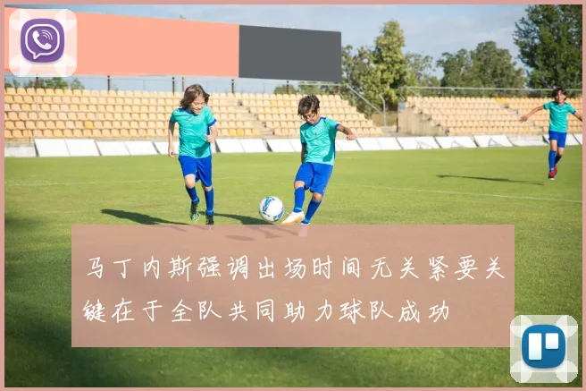 马丁内斯强调出场时间无关紧要关键在于全队共同助力球队成功
