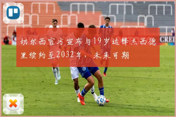 切尔西官方宣布与19岁边锋杰西德里续约至2032年，未来可期