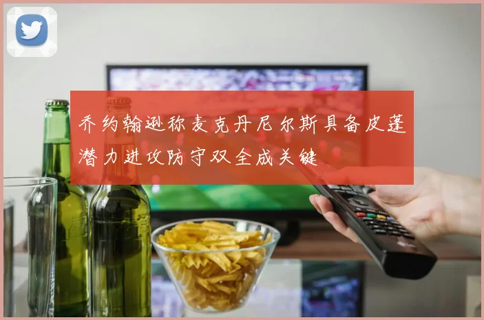 乔约翰逊称麦克丹尼尔斯具备皮蓬潜力进攻防守双全成关键