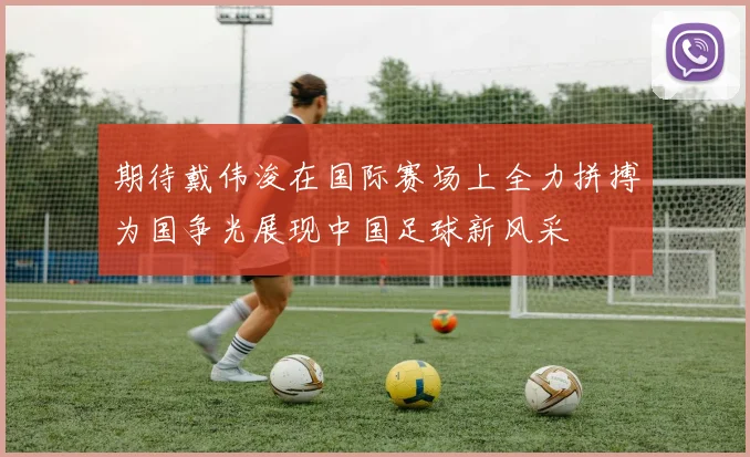 期待戴伟浚在国际赛场上全力拼搏为国争光展现中国足球新风采