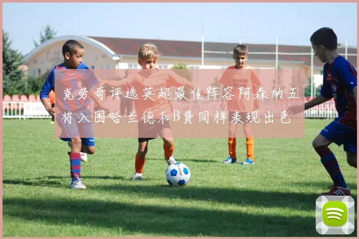 克劳奇评选英超最佳阵容阿森纳五将入围哈兰德和B费同样表现出色