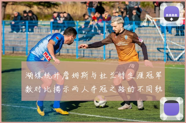 湖媒统计詹姆斯与杜兰特生涯冠军数对比揭示两人夺冠之路的不同轨迹