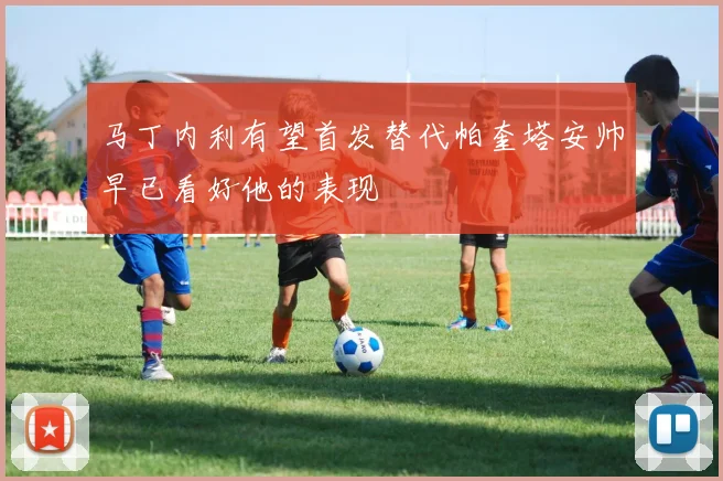 马丁内利有望首发替代帕奎塔安帅早已看好他的表现