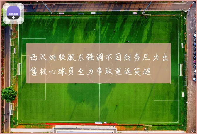 西汉姆联股东强调不因财务压力出售核心球员全力争取重返英超