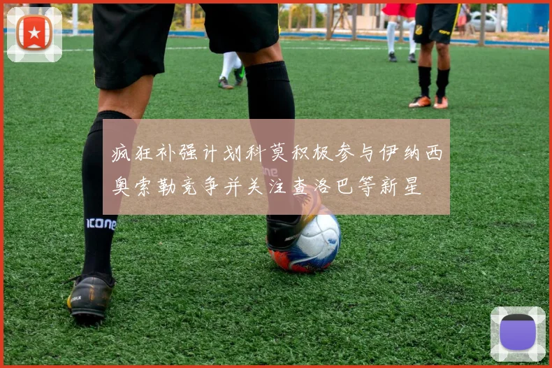疯狂补强计划科莫积极参与伊纳西奥索勒竞争并关注查洛巴等新星