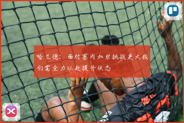 哈兰德：面对塞内加尔挑战更大我们需全力以赴提升状态
