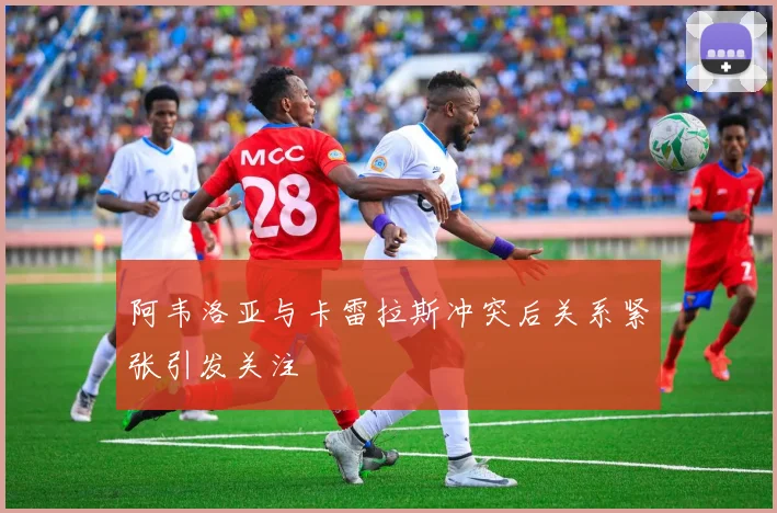 阿韦洛亚与卡雷拉斯冲突后关系紧张引发关注