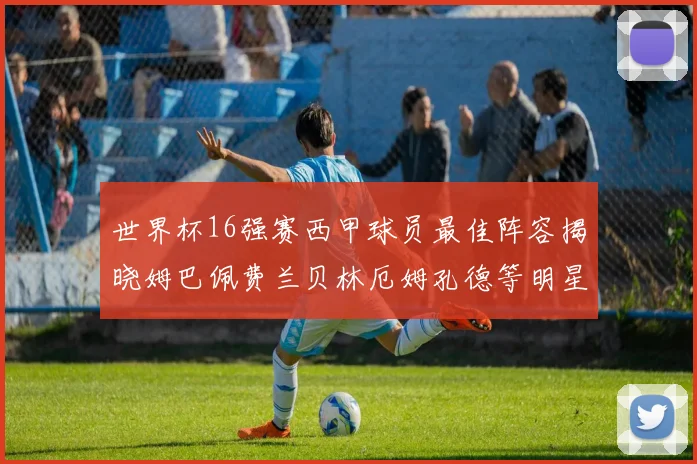 世界杯16强赛西甲球员最佳阵容揭晓姆巴佩费兰贝林厄姆孔德等明星入选