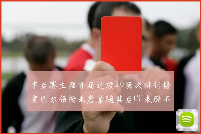 季后赛生涯开局连续20场次排行榜贾巴尔领衔老詹紧随其后CC表现不俗
