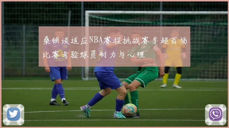 桑顿谈适应NBA赛程挑战赛季超百场比赛考验球员耐力与心理