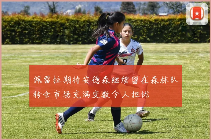 佩雷拉期待安德森继续留在森林队转会市场充满变数令人担忧