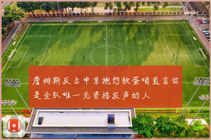 詹姆斯反击申京抱怨软蛋哨直言你是全队唯一无资格发声的人