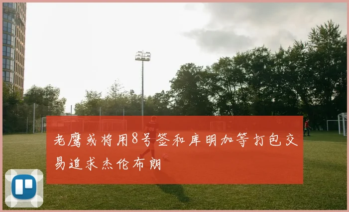 老鹰或将用8号签和库明加等打包交易追求杰伦布朗