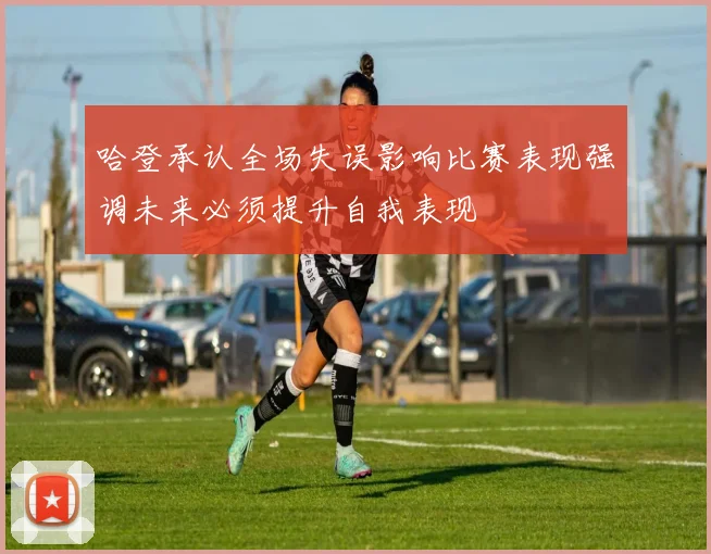 哈登承认全场失误影响比赛表现强调未来必须提升自我表现