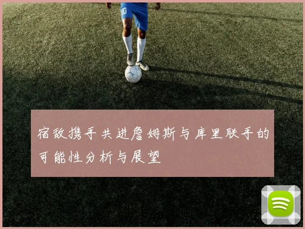 宿敌携手共进詹姆斯与库里联手的可能性分析与展望