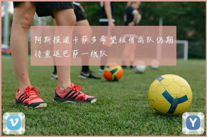 阿斯报道卡萨多希望租借离队仍期待重返巴萨一线队