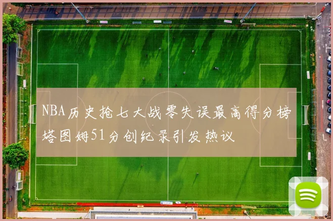 NBA历史抢七大战零失误最高得分榜塔图姆51分创纪录引发热议