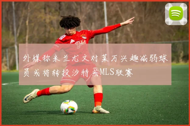 外媒称米兰尤文对莱万兴趣减弱球员或将转投沙特或MLS联赛