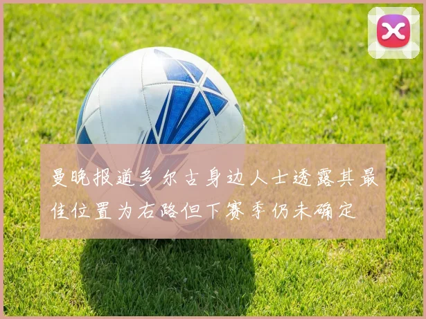 曼晚报道多尔古身边人士透露其最佳位置为右路但下赛季仍未确定