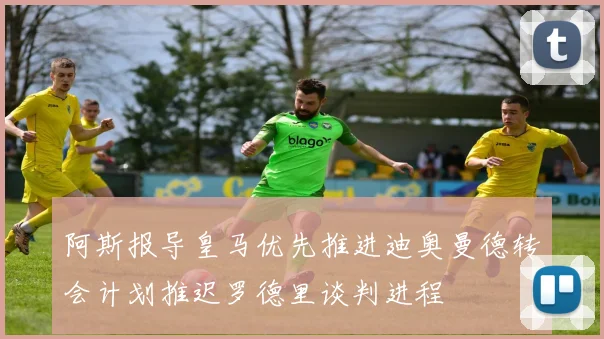 阿斯报导皇马优先推进迪奥曼德转会计划推迟罗德里谈判进程