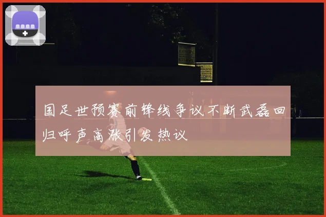 国足世预赛前锋线争议不断武磊回归呼声高涨引发热议